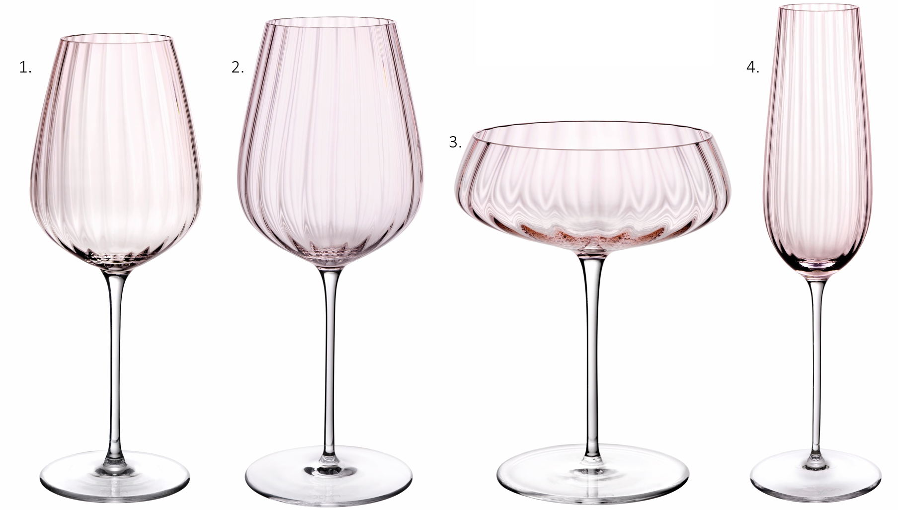 1. Round Up White Wine Glass, Dusty Rose, EU €60, US $102, INT $67
2. Round Up Red Wine Glass, Dusty Rose, EU €60, US $102, INT $67
3. Round Up Coupe Glass, Dusty Rose, EU €60, US $102, INT $67
4. Round Up Sparkling Wine Glass, Dusty Rose, EU €60, US $102, INT $67 1. Round Up White Wine Glass, Dusty Rose, EU €60, US $102, INT $67
2. Round Up Red Wine Glass, Dusty Rose, EU €60, US $102, INT $67
3. Round Up Coupe Glass, Dusty Rose, EU €60, US $102, INT $67
4. Round Up Sparkling Wine Glass, Dusty Rose, EU €60, US $102, INT $67