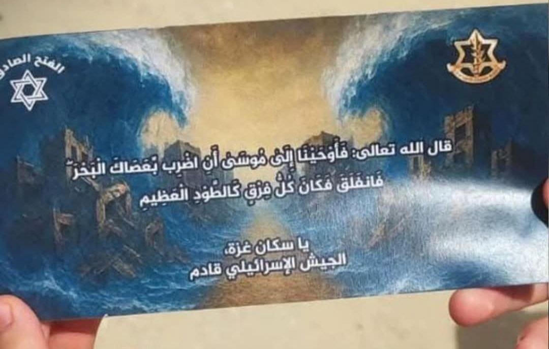 Folleto de orden desplazamiento recogido por los equipos de MSF en Gaza. Traducción del texto: "Surah Ash-Shu'ara, versículo 63. Entonces revelamos a Moisés, (ordenándole): Golpea el mar con tu vara. En ese momento el mar se dividió, y cada uno se volvió como la masa de un enorme monte». Residentes de Gaza: el ejército israelí está llegando". NOUR ALSAQQA / MSF. Folleto de orden desplazamiento recogido por los equipos de MSF en Gaza. Traducción del texto: "Surah Ash-Shu'ara, versículo 63. Entonces revelamos a Moisés, (ordenándole): Golpea el mar con tu vara. En ese momento el mar se dividió, y cada uno se volvió como la masa de un enorme monte». Residentes de Gaza: el ejército israelí está llegando". NOUR ALSAQQA / MSF.