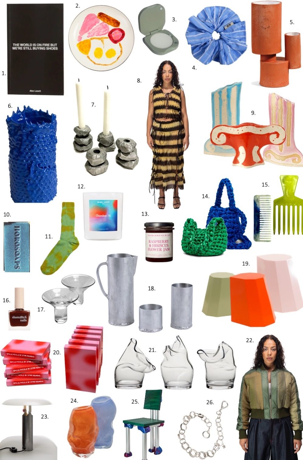 1. Book by Alec Leach, 2. Plate by James O'Brien, 3. Fragrance by TENTH MUSE, 4. Scrunchies by Hobul, 5. Thames Clay Vase by Alison Cooke, 6. Bubble Vase by Midas Betterton, 7. Candle Holders by Matan Fadida, 8. Top & Skirt by Alexandra Larrabure, 9. Lizzie Scarlett Towndrow X Atelier100 vases, 10. Soap by Horosoaps, 11. Socks by 95_AP, 12. Bleu Nour Chamber 14 Scented candle, 13. London Borough of Jam, 14. Bags by Isla de Gar, 15. Combs by RE=COMB, 16. Nail Polish from Shoreditch Nails, 17. Ambra Dentella Stelo Glasses, 18. Six Dots Design Jug & Tumblers, 19. Arnold Circus Stool by Martino Gamper, 20. Smile Puzzle by Stine Keinicke, 21. Glassware by E N S E M B L E, 22. Parachute Bomber by Gina Corrieri, 23. Parasol Lamp by Charlie Humble-Thomas ​ 24. Membrane Vase by Rosie Stonham 25. The Mudlark Chair by CAN 26. Keychain by Izzy Valentine