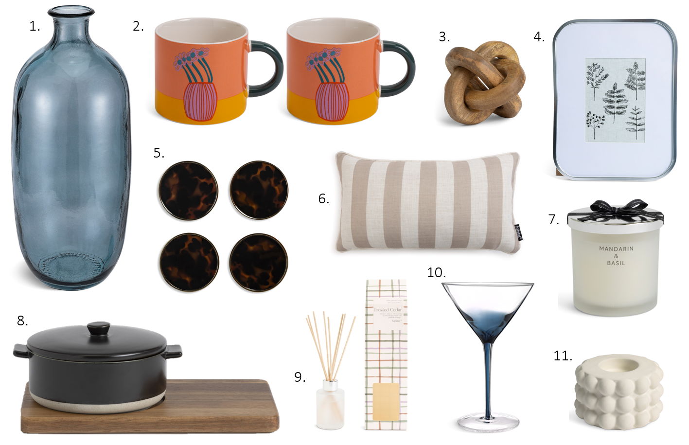 1. Habitat Recycled Glass Vase, £14
2. Habitat x Designs In Mind Mugs 2pk, £7.50
3. Habitat Mango Wood Knot Object, £7.50
4. Habitat Rounded Silver Frame, £10
5. Habitat Coaster 4pk, £10
6. Habitat Striped Cushion, £12
7. Habitat Luxe Mandarin & Basil Candle, £9
8. Habitat Winters Bouquet Camembert Baker, £14
9. Habitat Fir Balsam Diffuser 70ml, £8
9. Habitat Navy Martini Glass, £4.25
11. Habitat Bobble Tealight Holder, £6