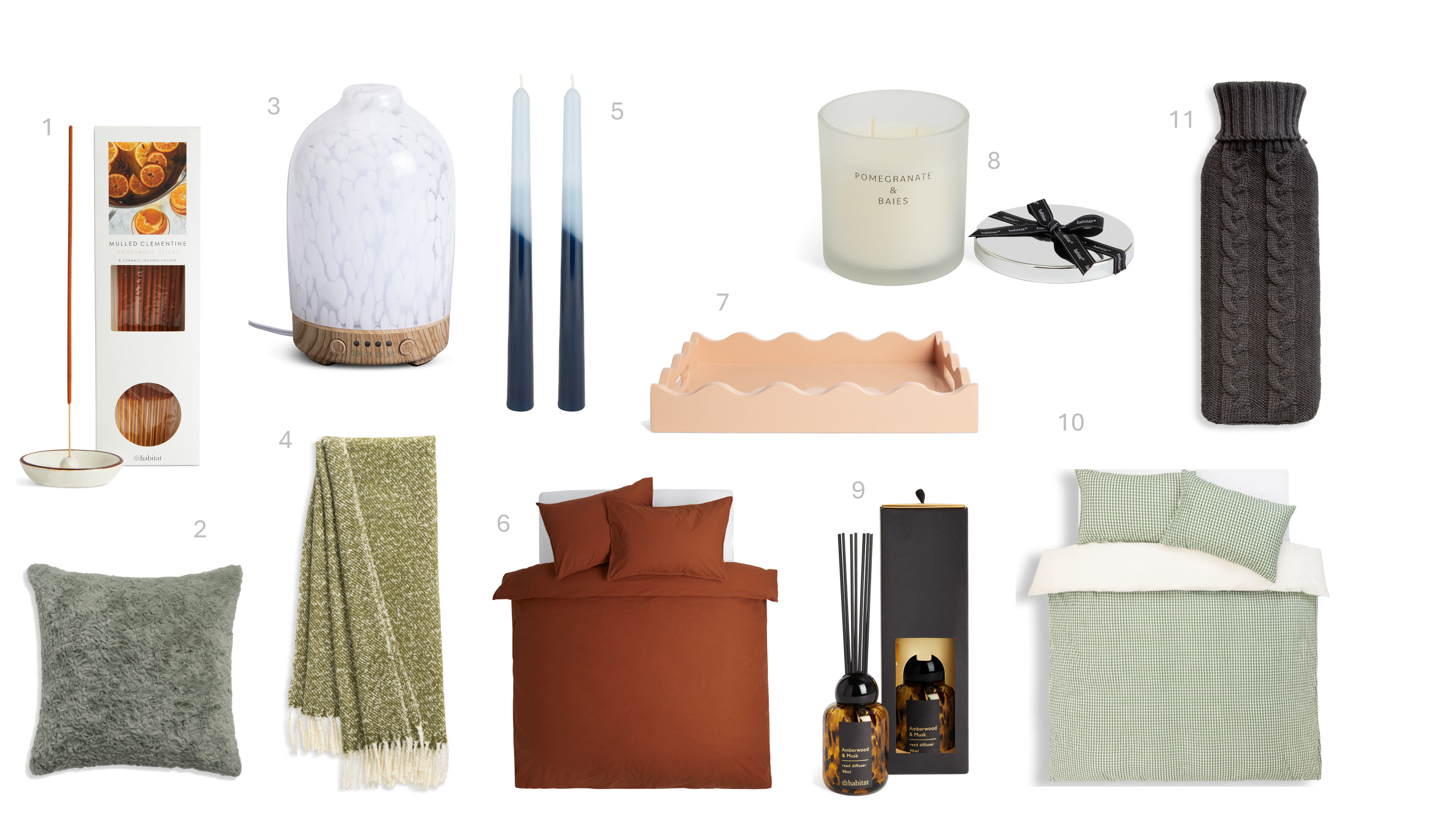 1.Habitat Core Plus Modern Mulled Clementine Incense & Holder Set, £6.50, 2.Habitat Faux Fur Sage Carved Cushion 43x43, £12, 3.Habitat Confetti Glass Electric Diffuser, £10, 4.Habitat Mohair Throw - Moss Green - 125x150, £18, 5.Habitat Colour Block High Shine Tapers Candles 2pk Assort, £4, 6.Habitat Cotton Linen Plain Rust Bedding set – Double, £32, 7.Habitat Wavy Tray, £18, 8.Habitat Large Candle with Lid - Pomegranate & Baies, £9, 9.Habitat 60 Amber Wood and Musk Reed Diffuser, £12, 10.Habitat Scandi Festive Wide Stripe Bedding Set - Double, £22, 11.Habitat Dark Grey Chunky Knit Hot Water Bottle 1000ml, £8