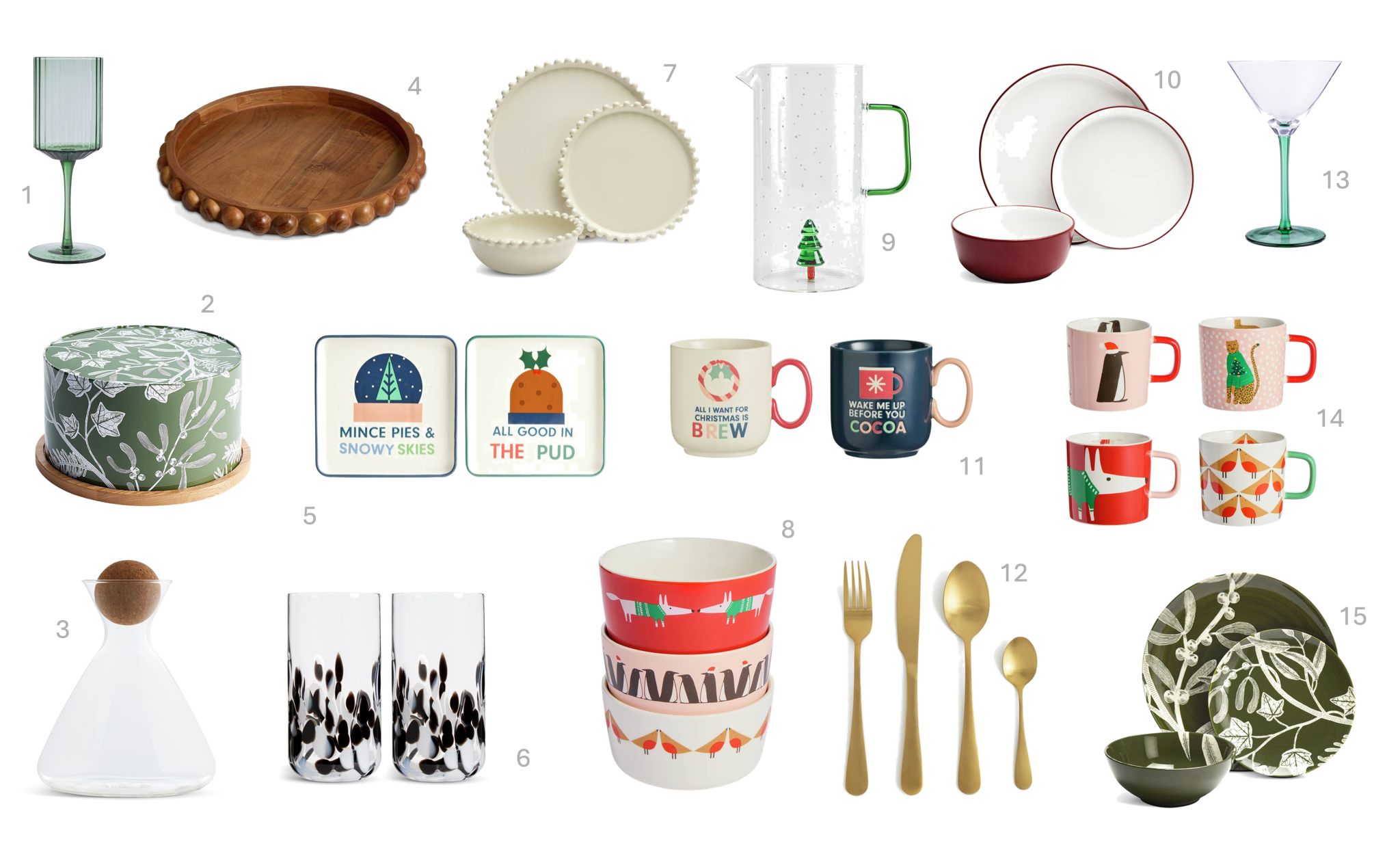 1.Habitat Wide Ribbed Wine Glass Green, £4.25, 2.Habitat Floral Cake Tin and Board – Green, £18, 3.Habitat Designed by Sebastian Conran Decanter £18, 4.Habitat Bobbin Wooden Tray, £20, 5.Habitat 2 Piece Stoneware Square Side Plate – Cream, £8.50, 6.Habitat Confetti Glass Hiball 2pk, £10.50, 7.Habitat Bobbin 12 Piece Stoneware Dinner Set – Cream, £35, 8.Habitat x Scion Christmas 3 Piece Stoneware Nibble Bowls, £9, 9.Habitat 3D Xmas Tree Glass Jug – White, £12, 10.Habitat Two Tone 12 Piece Stoneware Dinner Set – Red, £32, 11.Habitat Slogan Set of 2 Mugs - Cream & Navy, £11, 12.Habitat 16 Piece Gold Stainless Steel Cutlery Set, £28, 13.Habitat Coloured Stem Martini Green, £4.25, 14.Habitat x Scion Christmas Set of 4 Stoneware Mugs, £16, 15.Habitat Floral 12 Piece Stoneware Dinner Set – Green, £38