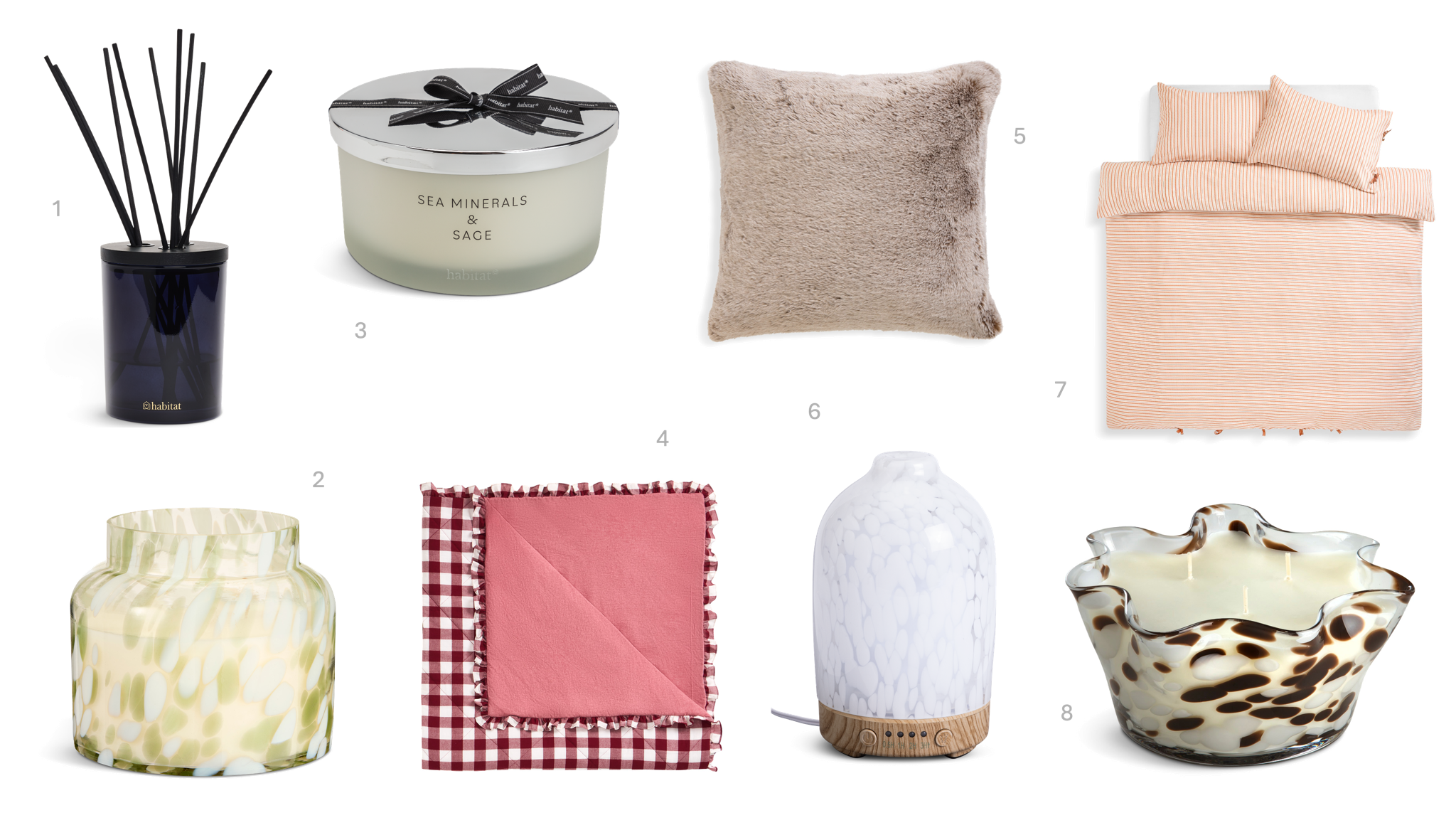 1.Habitat 500ml Scented Reed Diffuser - Neroli and Tonka, £20, 2.Habitat Fresh Moss & Eucalyptus XL Candle, £15, 3.Habitat XL Candle with Lid - Sea Minerals & Sage, £15, 4. Habitat Berry Quilted Gingham Bedspread 200x220, £50, 5. Habitat Fur Tipped Cushion 43x43, £14, 6.Habitat Confetti Glass Electric Diffuser – White, £30, 7.Habitat Timeless Textured Stripe with ties Rust Double , £26, 8.Habitat White Suede & Amber Handkerchief Candle, £25